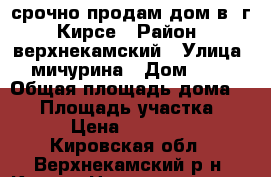 срочно продам дом в  г. Кирсе › Район ­ верхнекамский › Улица ­ мичурина › Дом ­ 12 › Общая площадь дома ­ 28 › Площадь участка ­ 13 › Цена ­ 600 000 - Кировская обл., Верхнекамский р-н, Кирс г. Недвижимость » Дома, коттеджи, дачи продажа   . Кировская обл.